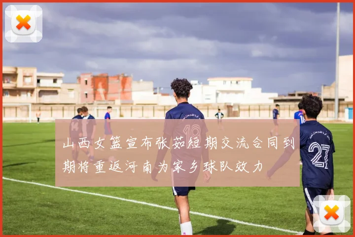 山西女篮宣布张茹短期交流合同到期将重返河南为家乡球队效力