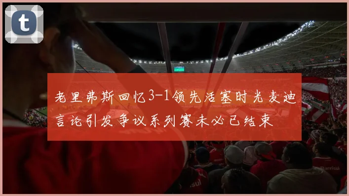 老里弗斯回忆3-1领先活塞时光麦迪言论引发争议系列赛未必已结束