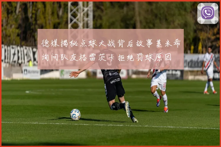 德媒揭秘点球大战背后故事基米希询问队友格雷茨卡拒绝罚球原因