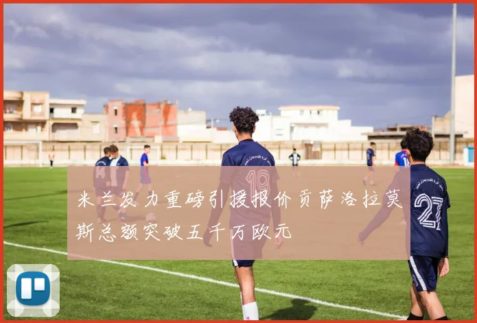 米兰发力重磅引援报价贡萨洛拉莫斯总额突破五千万欧元