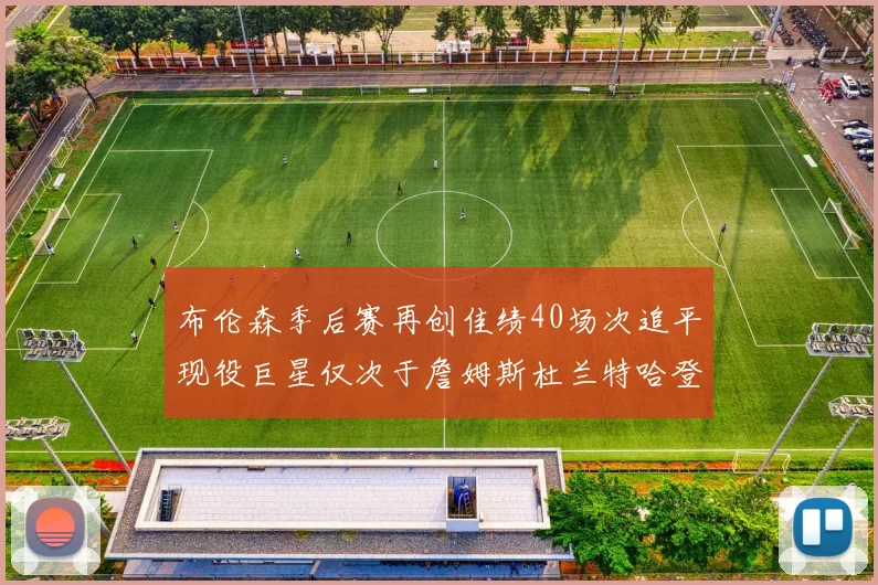 布伦森季后赛再创佳绩40场次追平现役巨星仅次于詹姆斯杜兰特哈登