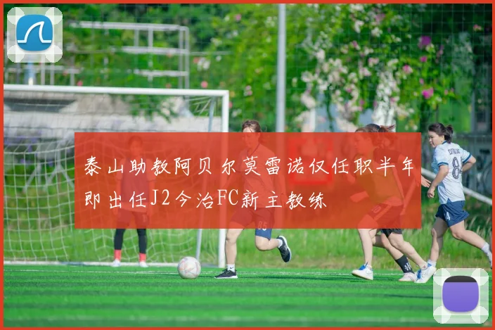 泰山助教阿贝尔莫雷诺仅任职半年即出任J2今治FC新主教练