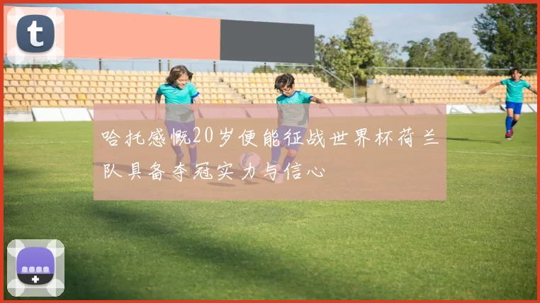 哈托感慨20岁便能征战世界杯荷兰队具备夺冠实力与信心