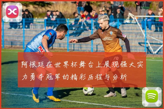 阿根廷在世界杯舞台上展现强大实力勇夺冠军的精彩历程与分析