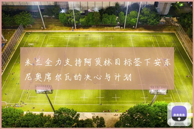米兰全力支持阿莫林目标签下安东尼奥席尔瓦的决心与计划