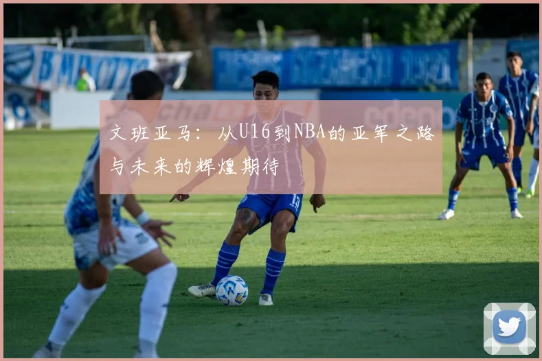 文班亚马：从U16到NBA的亚军之路与未来的辉煌期待