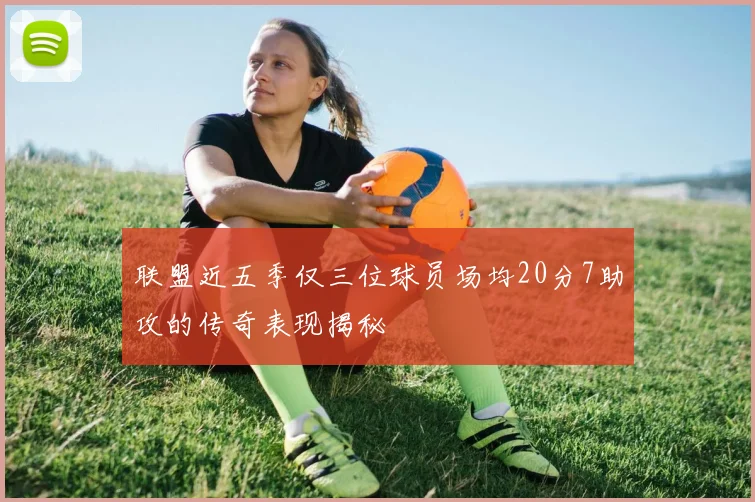 联盟近五季仅三位球员场均20分7助攻的传奇表现揭秘