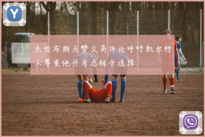 杰伦布朗点赞交易评论呼吁凯尔特人尊重他并考虑转会选择