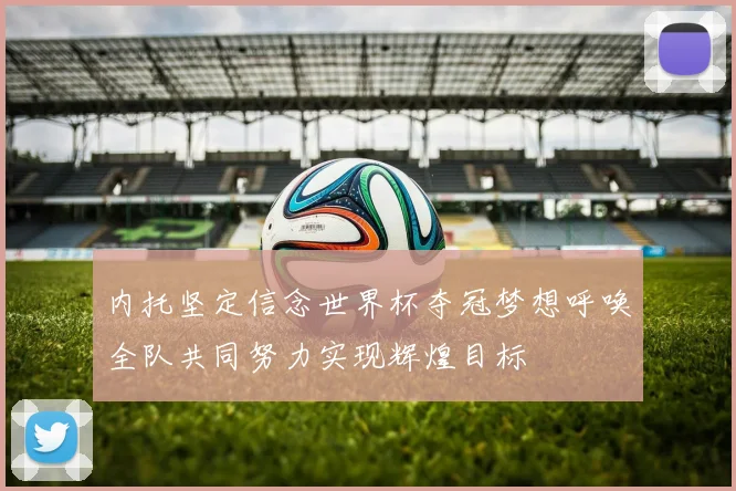 内托坚定信念世界杯夺冠梦想呼唤全队共同努力实现辉煌目标