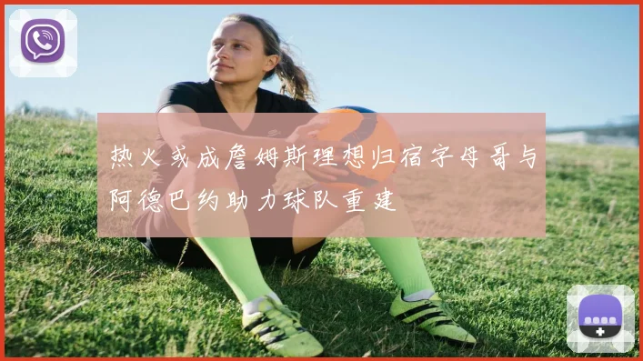 热火或成詹姆斯理想归宿字母哥与阿德巴约助力球队重建
