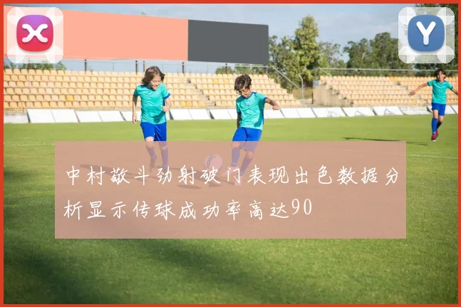 中村敬斗劲射破门表现出色数据分析显示传球成功率高达90