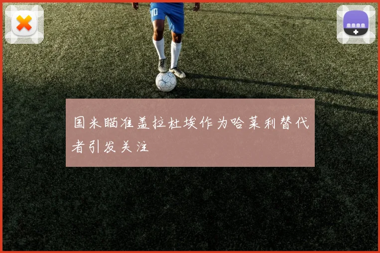 国米瞄准盖拉杜埃作为哈莱利替代者引发关注