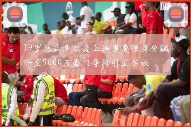 19岁厄瓜多尔后卫迪奥曼德身价飙升至9000万豪门争抢引发热议