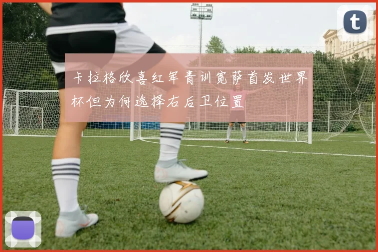 卡拉格欣喜红军青训宽萨首发世界杯但为何选择右后卫位置