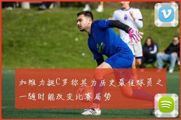 加维力挺C罗称其为历史最佳球员之一随时能改变比赛局势