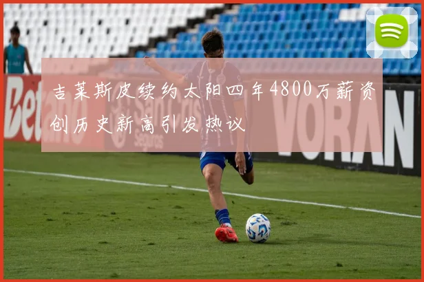 吉莱斯皮续约太阳四年4800万薪资创历史新高引发热议