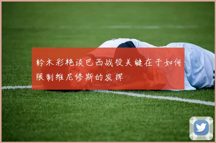 铃木彩艳谈巴西战役关键在于如何限制维尼修斯的发挥