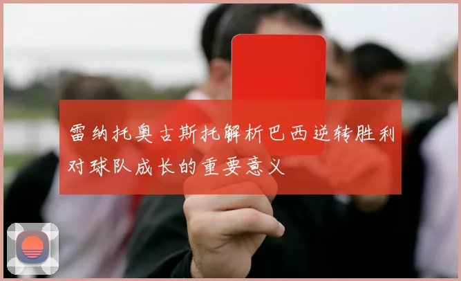 雷纳托奥古斯托解析巴西逆转胜利对球队成长的重要意义